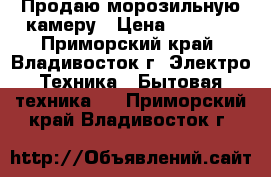 Продаю морозильную камеру › Цена ­ 6 000 - Приморский край, Владивосток г. Электро-Техника » Бытовая техника   . Приморский край,Владивосток г.